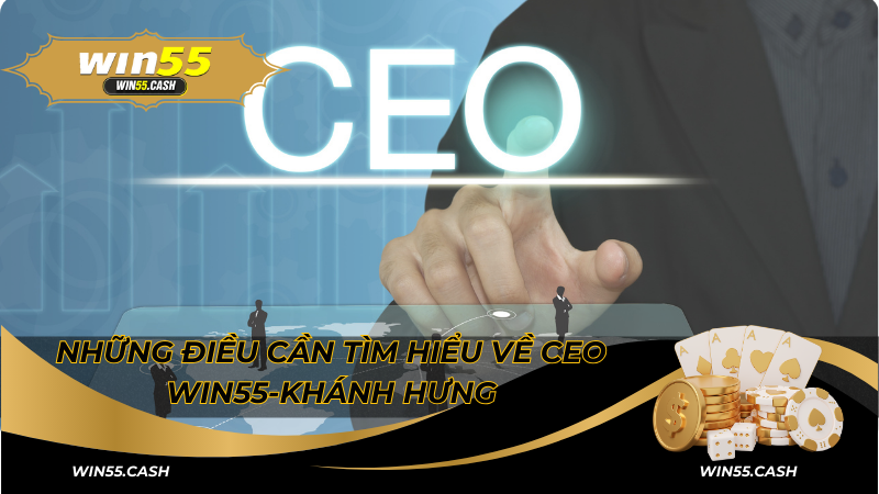 CEO Win55: Người Đứng Sau Thành Công Của Sân Chơi Cá Cược 2 Những điều cần tìm hiểu về CEO Win55-Khánh Hưng